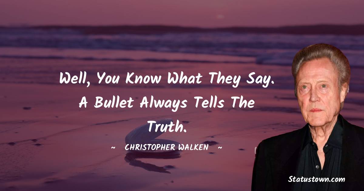 Well, you know what they say. A bullet always tells the truth.