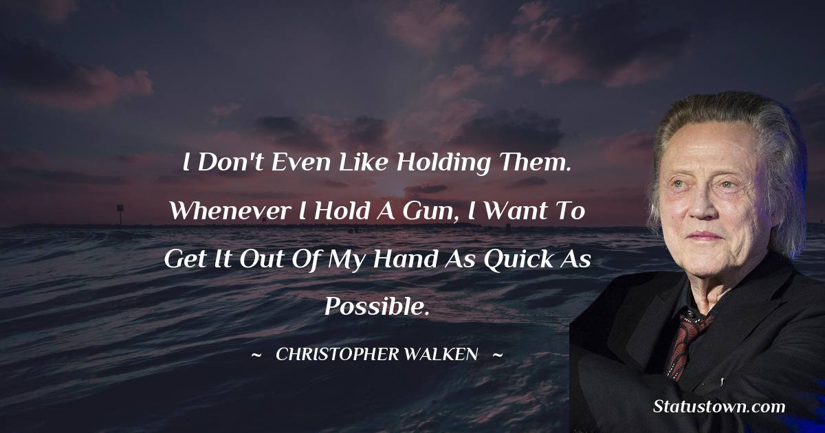 Christopher Walken Quotes - I don't even like holding them. Whenever I hold a gun, I want to get it out of my hand as quick as possible.