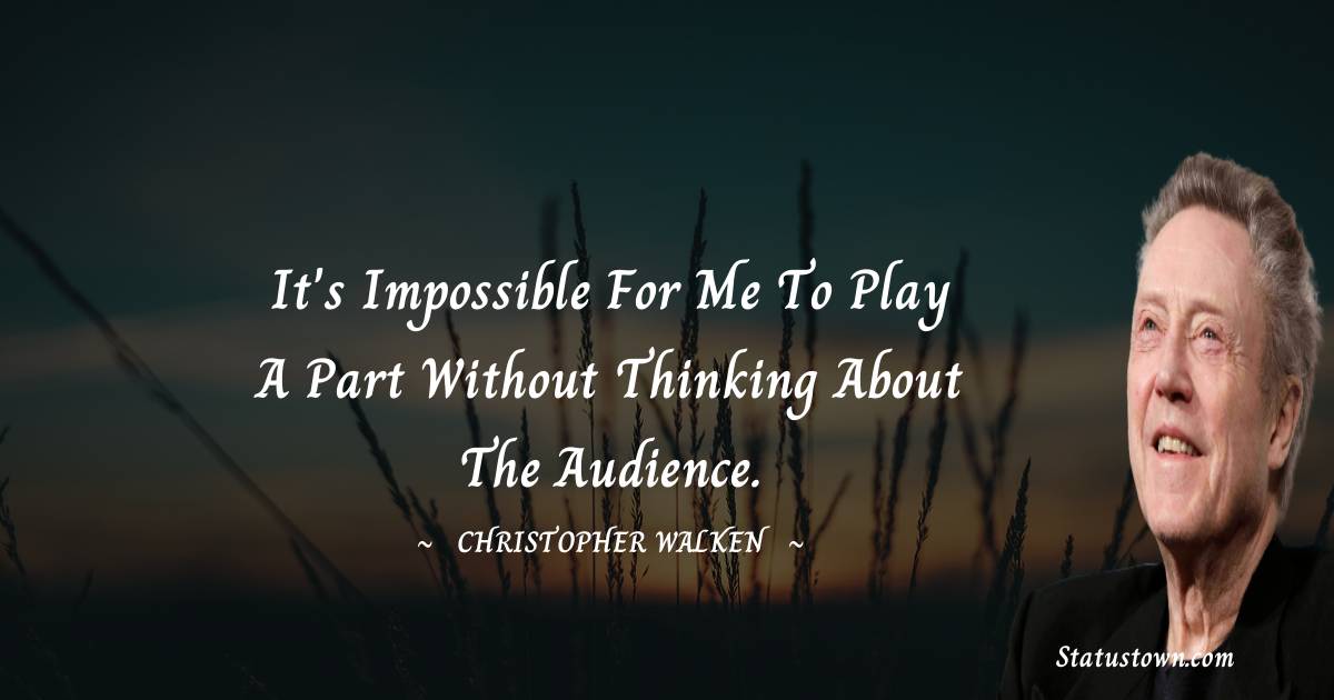 Christopher Walken Quotes - It's impossible for me to play a part without thinking about the audience.