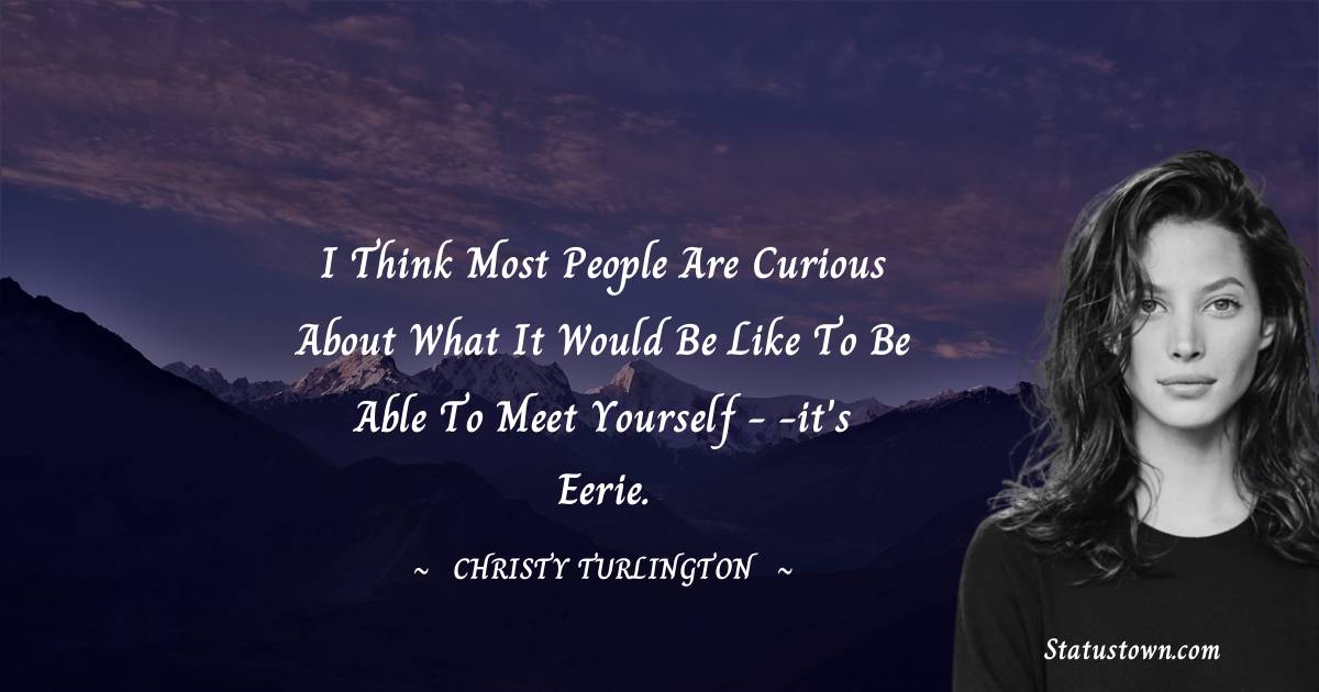 Christy Turlington Quotes - I think most people are curious about what it would be like to be able to meet yourself - -it's eerie.