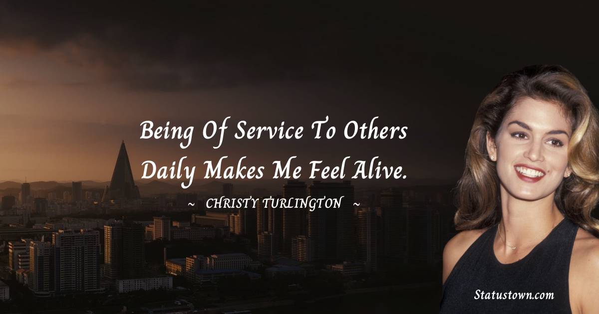 Christy Turlington Quotes - Being of service to others daily makes me feel alive.