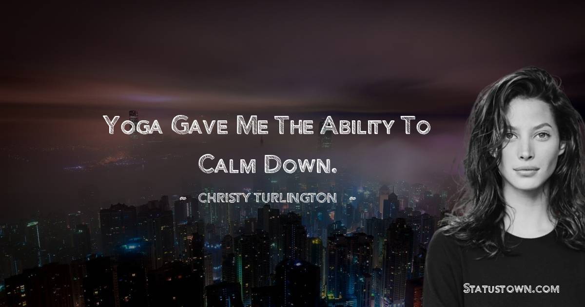 Yoga gave me the ability to calm down. - Christy Turlington quotes