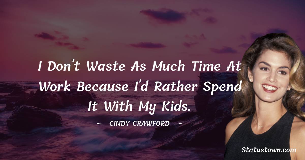 I don't waste as much time at work because I'd rather spend it with my kids.