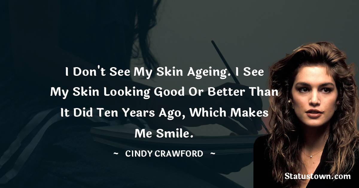 Cindy Crawford Quotes - I don't see my skin ageing. I see my skin looking good or better than it did ten years ago, which makes me smile.
