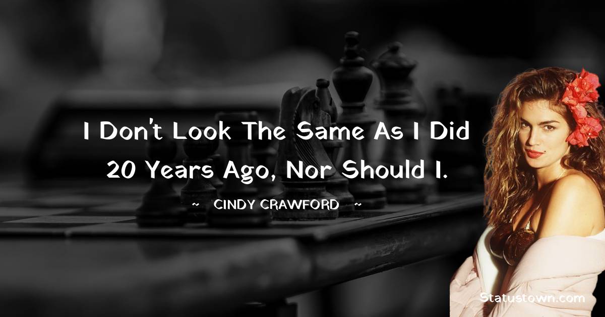 Cindy Crawford Quotes - I don't look the same as I did 20 years ago, nor should I.