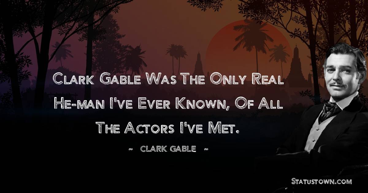 Clark Gable was the only real he-man I've ever known, of all the actors I've met. - Clark Gable quotes