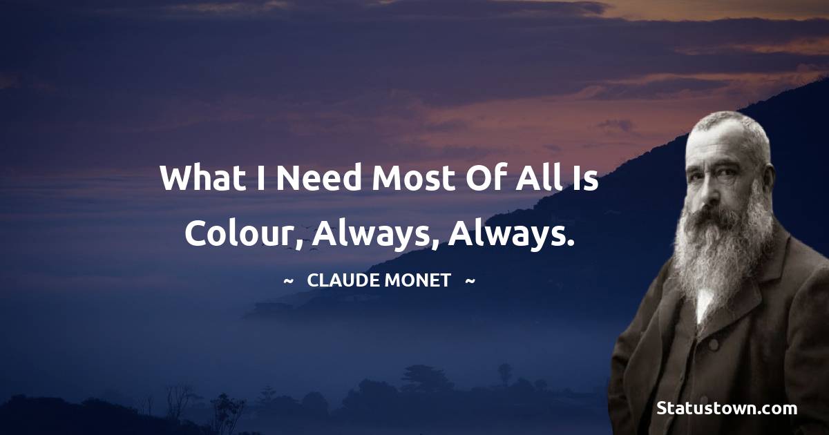 Claude Monet Quotes - What I need most of all is colour, always, always.