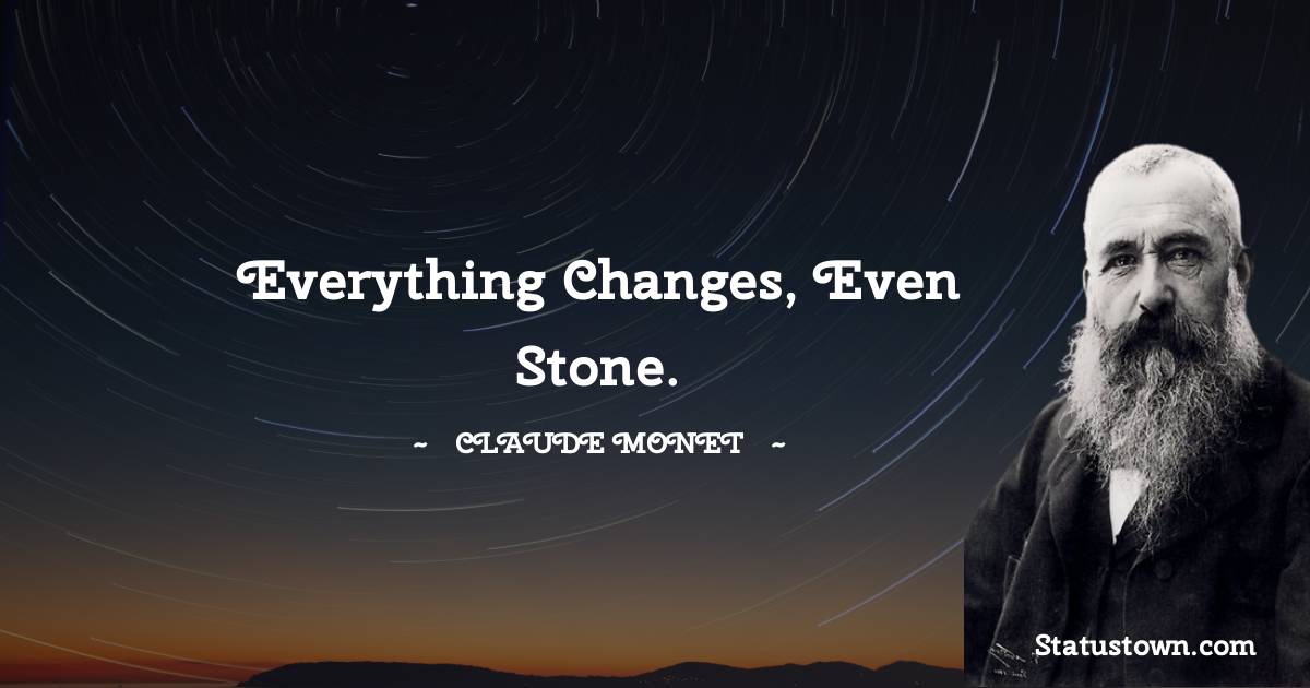 Everything changes, even stone. - Claude Monet quotes