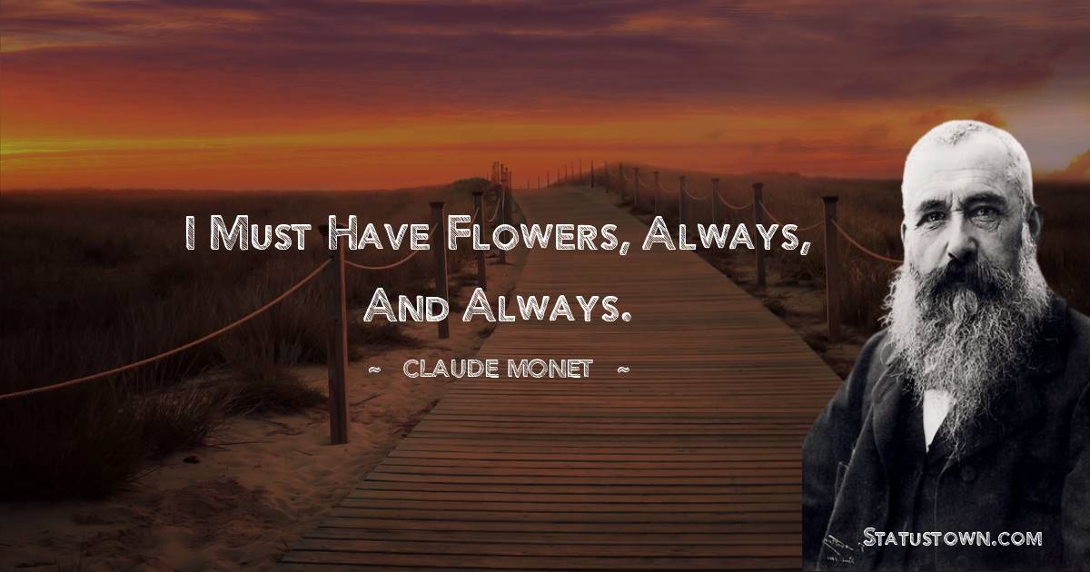 I must have flowers, always, and always. - Claude Monet quotes