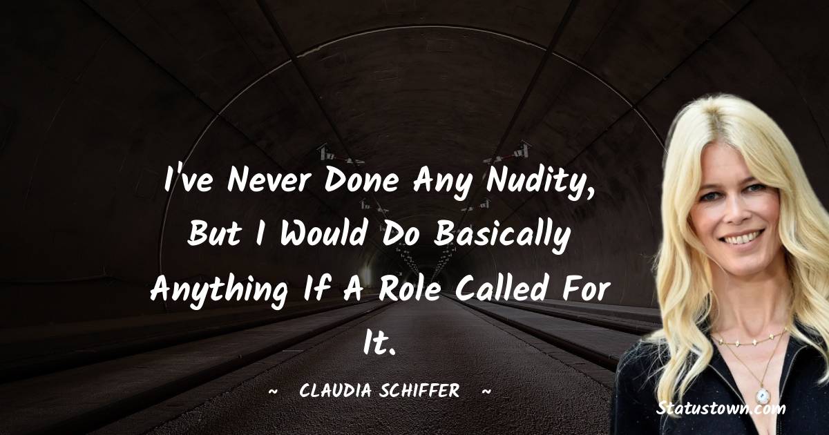 I've never done any nudity, but I would do basically anything if a role called for it. - Claudia Schiffer quotes