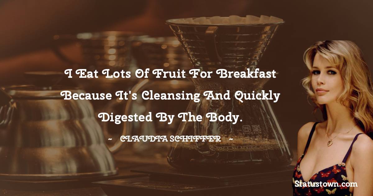 I eat lots of fruit for breakfast because it's cleansing and quickly digested by the body. - Claudia Schiffer quotes