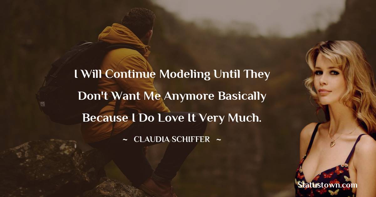 I will continue modeling until they don't want me anymore basically because I do love it very much. - Claudia Schiffer quotes