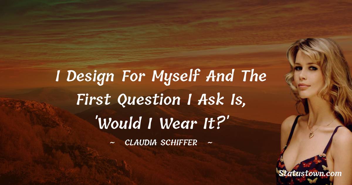 Claudia Schiffer Quotes - I design for myself and the first question I ask is, 'Would I wear it?'