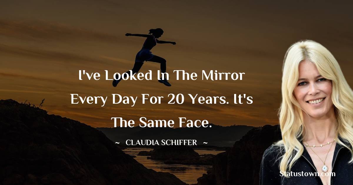 I've looked in the mirror every day for 20 years. It's the same face. - Claudia Schiffer quotes