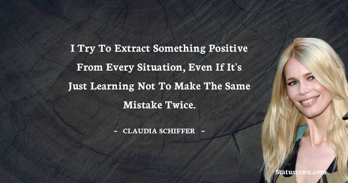 I try to extract something positive from every situation, even if it's just learning not to make the same mistake twice. - Claudia Schiffer quotes