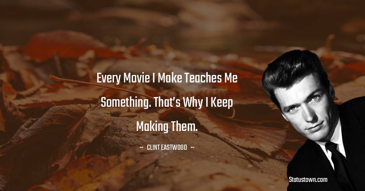 Clint Eastwood Quotes - Every movie I make teaches me something. That’s why I keep making them.
