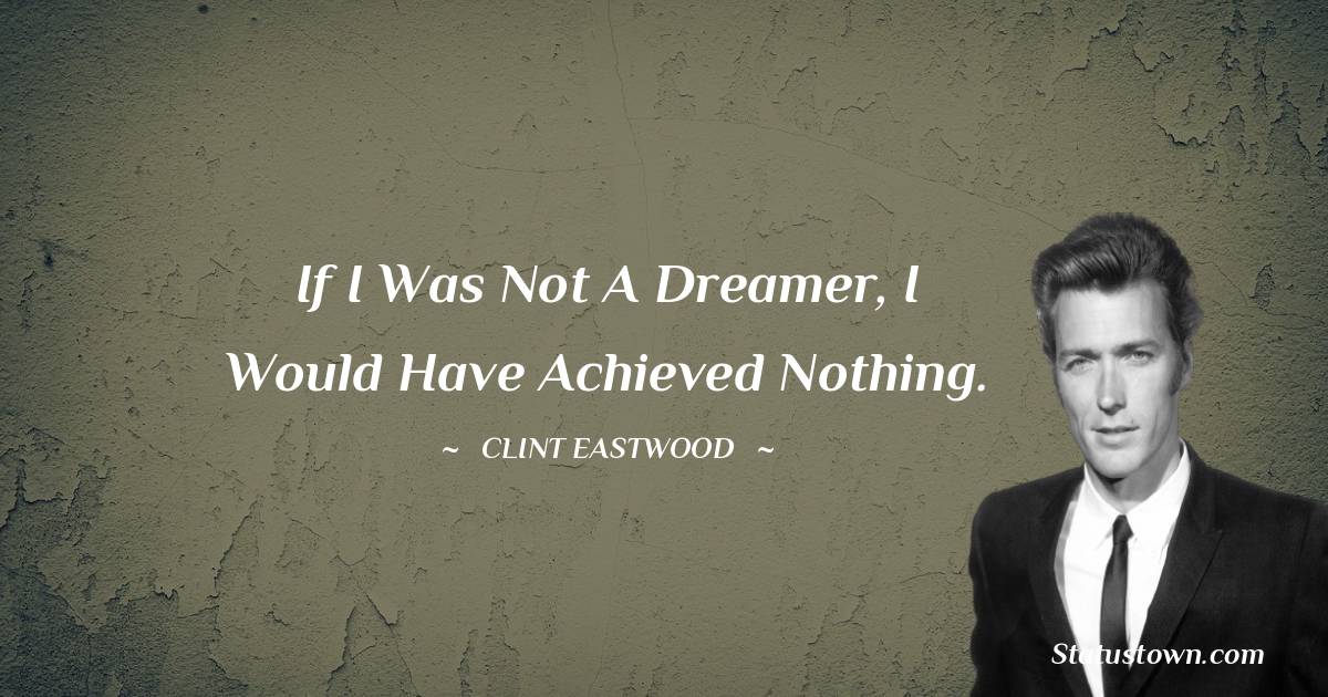 Clint Eastwood Quotes - If I was not a dreamer, I would have achieved nothing.