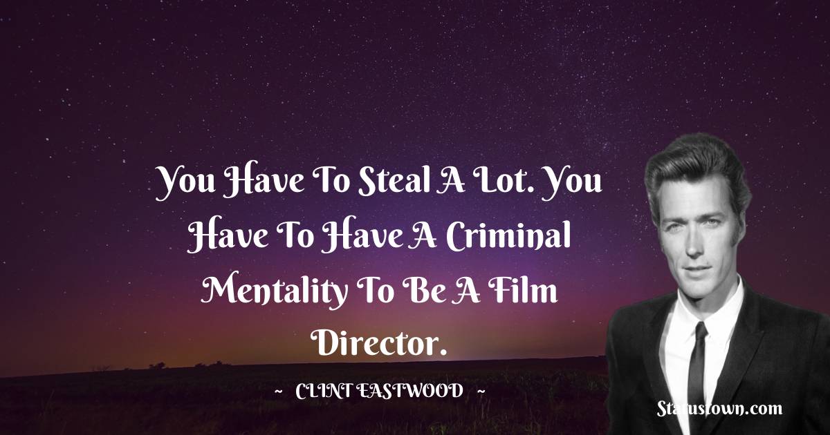 Clint Eastwood Quotes - You have to steal a lot. You have to have a criminal mentality to be a film director.