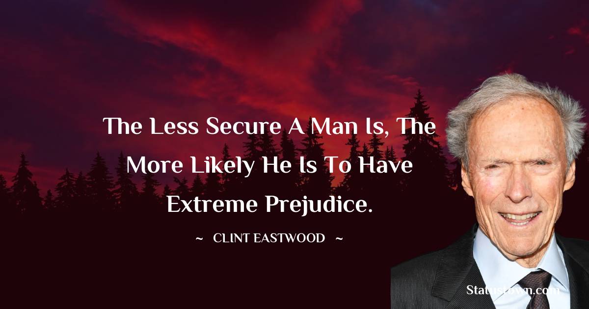 The less secure a man is, the more likely he is to have extreme prejudice. - Clint Eastwood quotes