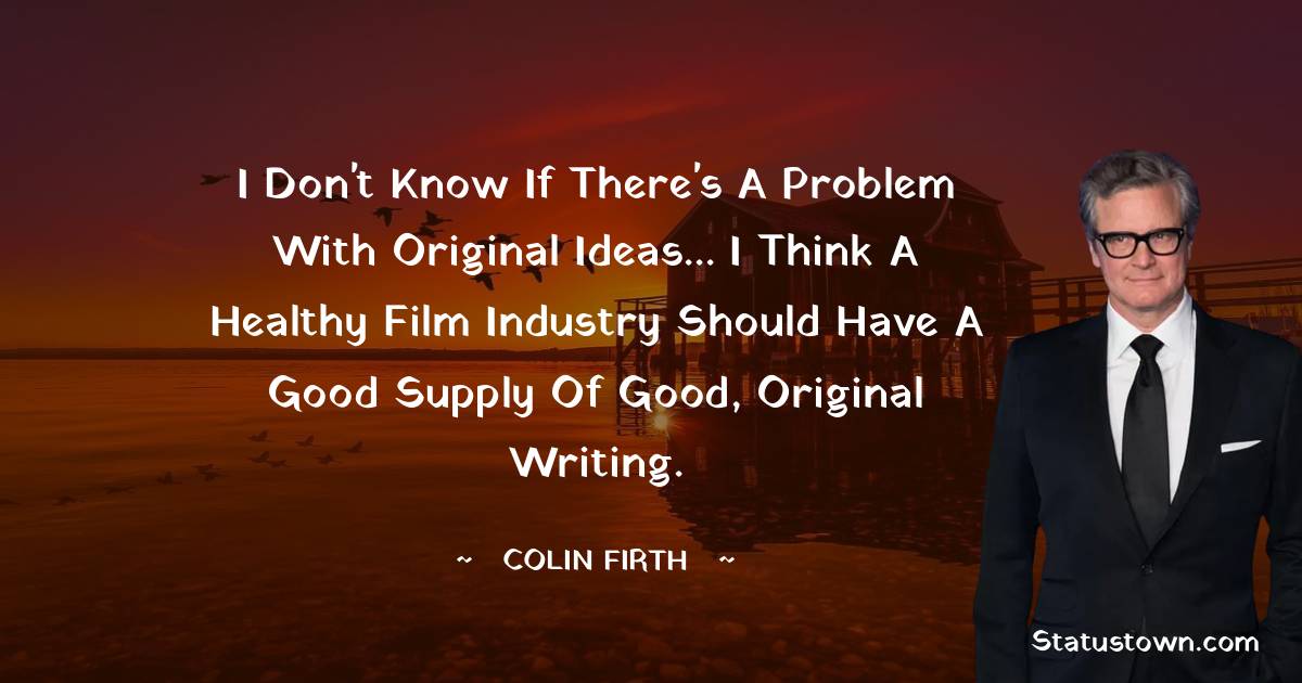 I don't know if there's a problem with original ideas... I think a healthy film industry should have a good supply of good, original writing.