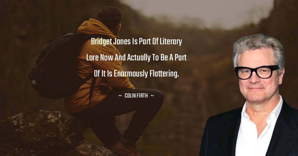 Colin Firth Quotes - Bridget Jones is part of literary lore now and actually to be a part of it is enormously flattering.
