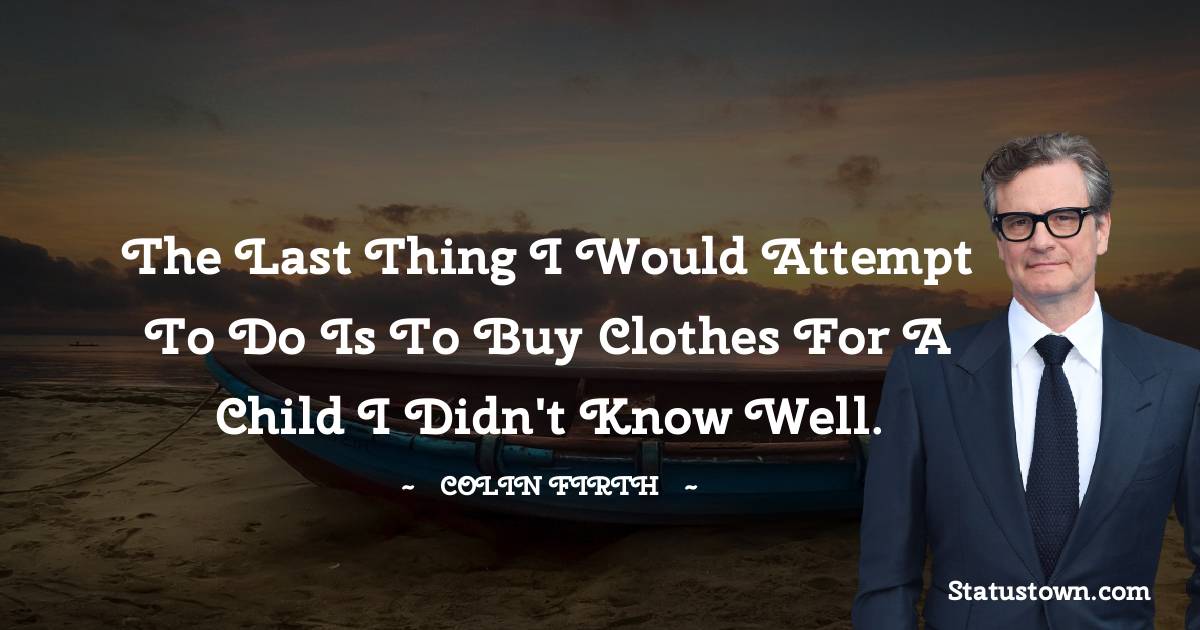 The last thing I would attempt to do is to buy clothes for a child I didn't know well. - Colin Firth quotes