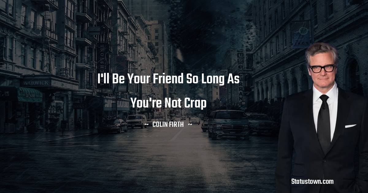 I'll be your friend so long as you're not crap - Colin Firth quotes