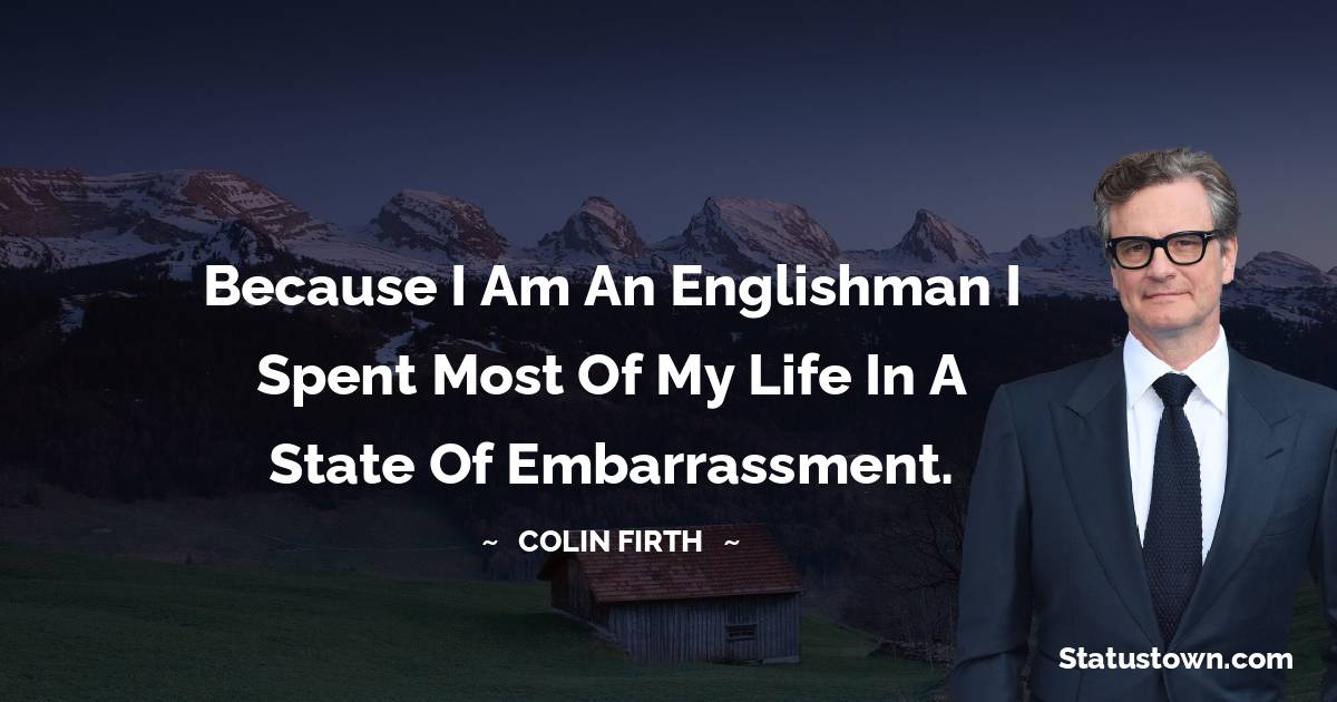 Because I am an Englishman I spent most of my life in a state of embarrassment.