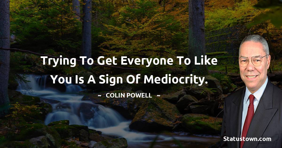 Trying to get everyone to like you is a sign of mediocrity. - Colin Powell quotes