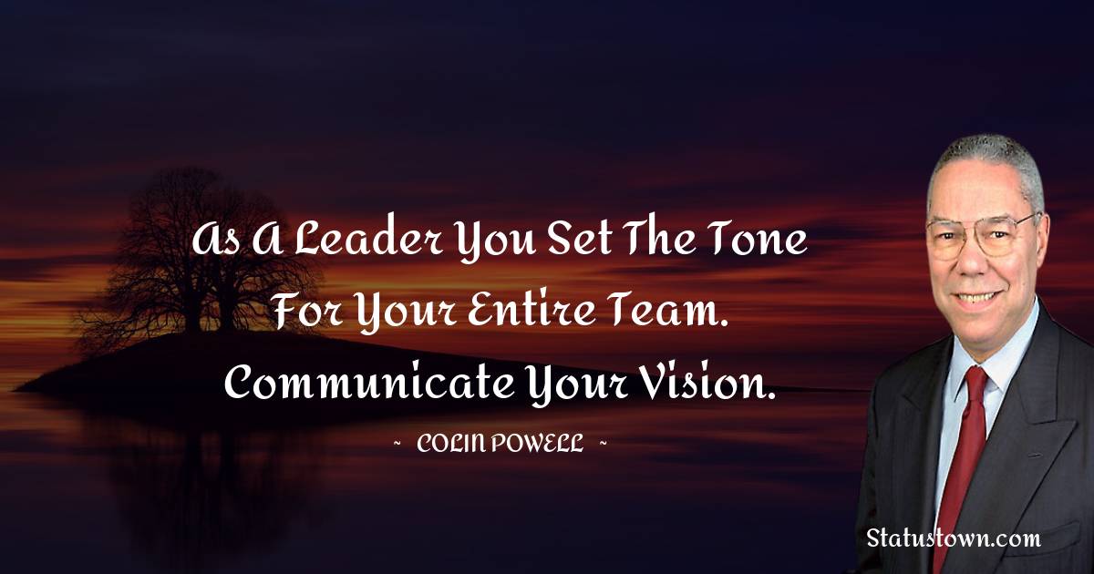 As a leader you set the tone for your entire team. Communicate your vision. - Colin Powell quotes