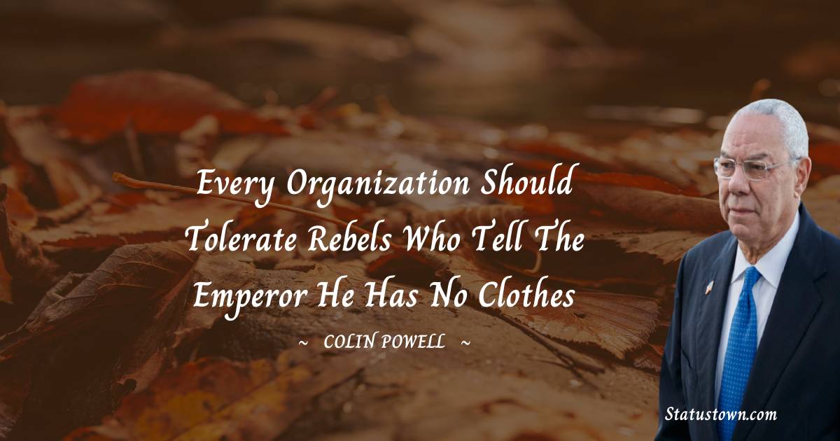 Every organization should tolerate rebels who tell the emperor he has no clothes - Colin Powell quotes