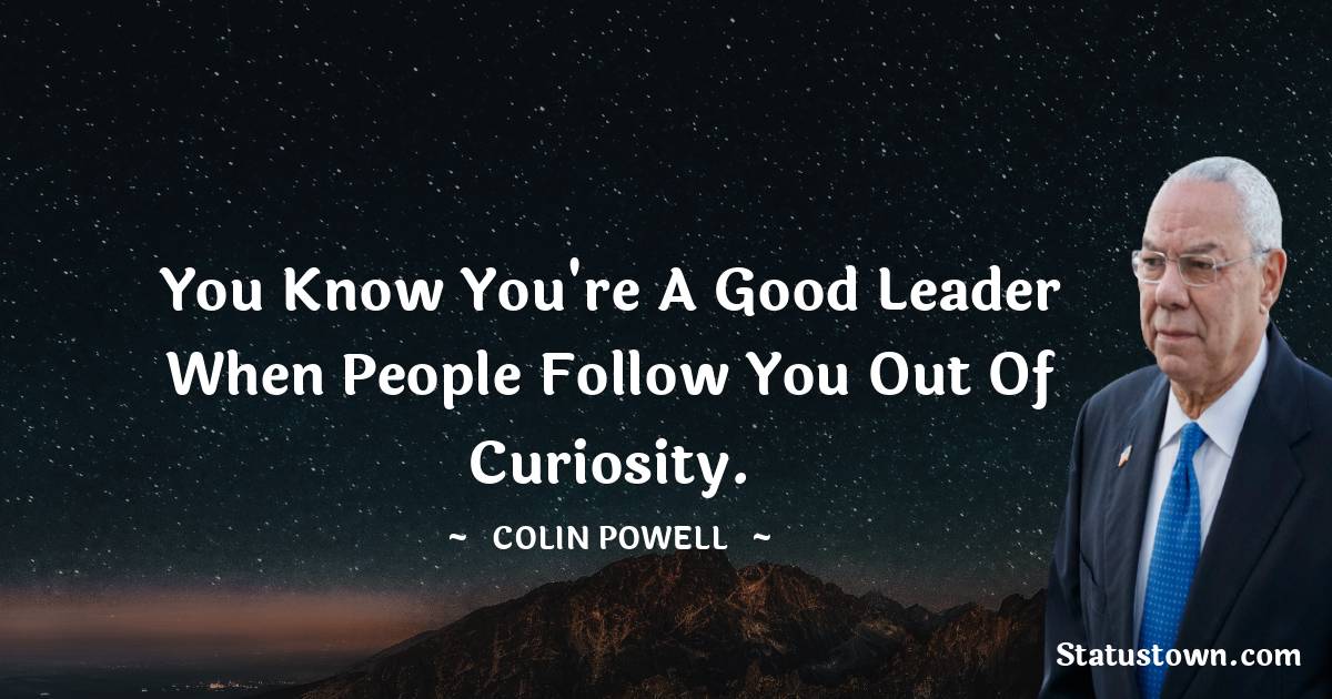 You know you're a good leader when people follow you out of curiosity. - Colin Powell quotes