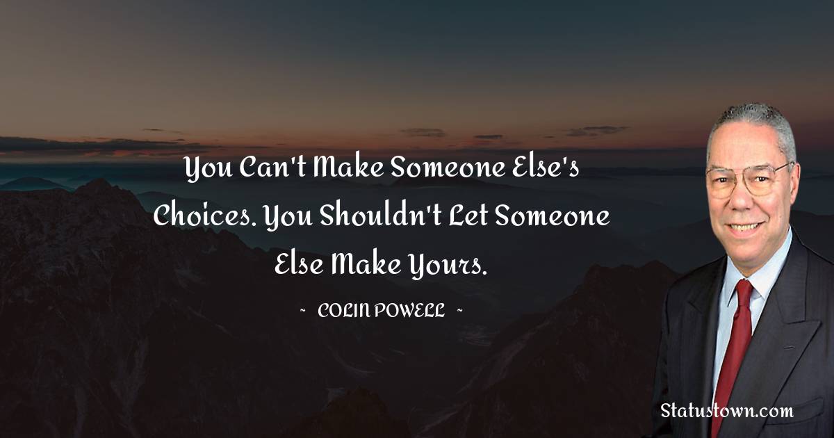 You can't make someone else's choices. You shouldn't let someone else make yours. - Colin Powell quotes