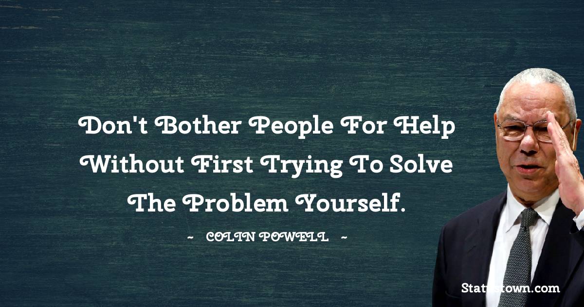 Don't bother people for help without first trying to solve the problem yourself. - Colin Powell quotes