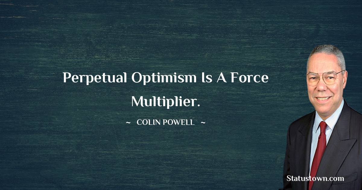 Perpetual optimism is a force multiplier. - Colin Powell quotes
