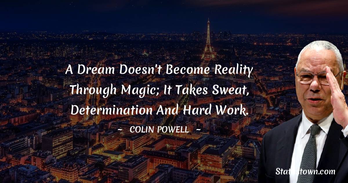 A dream doesn't become reality through magic; it takes sweat, determination and hard work. - Colin Powell quotes