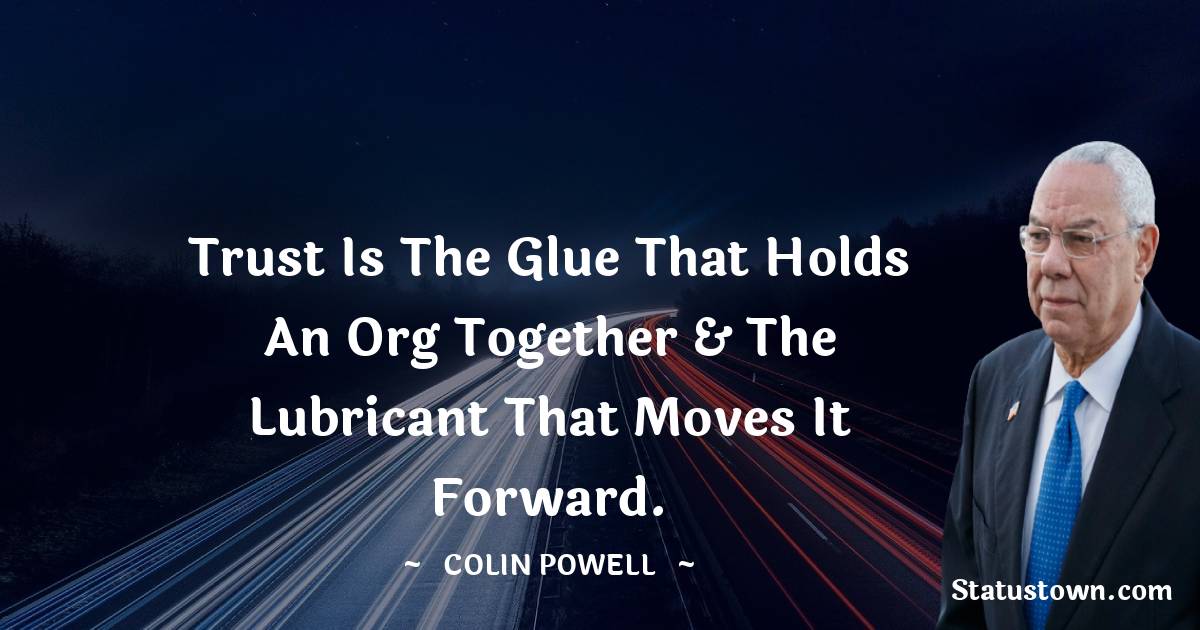 Trust is the glue that holds an org together & the lubricant that moves it forward. - Colin Powell quotes