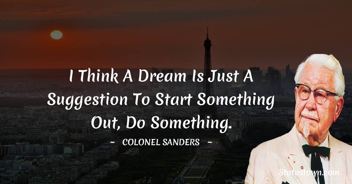 Colonel Sanders Quotes - I think a dream is just a suggestion to start something out, do something.