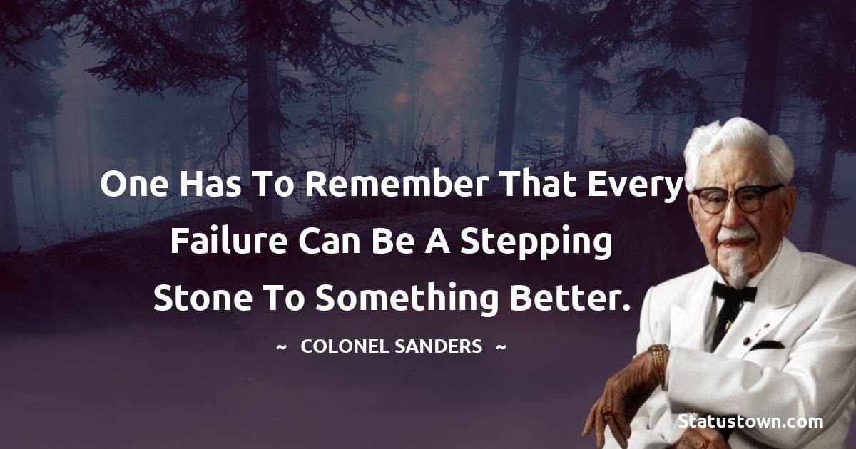 One has to remember that every failure can be a stepping stone to something better. - Colonel Sanders quotes