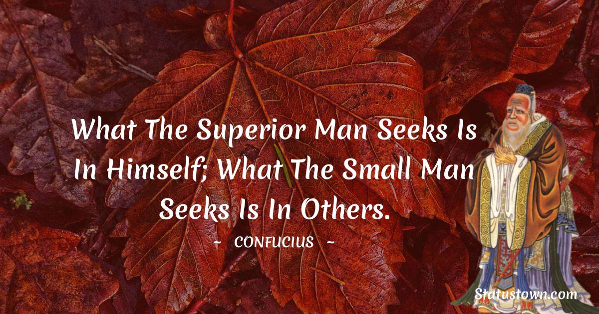 Confucius  Quotes - What the superior man seeks is in himself; what the small man seeks is in others.