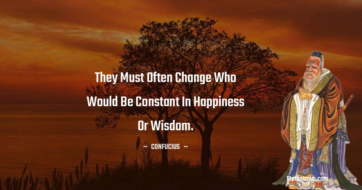 Confucius  Quotes - They must often change who would be constant in happiness or wisdom.