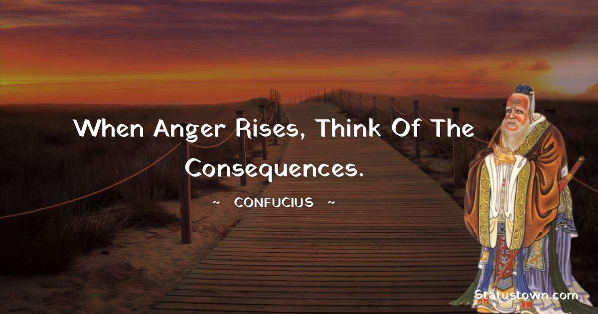Confucius  Quotes - When anger rises, think of the consequences.