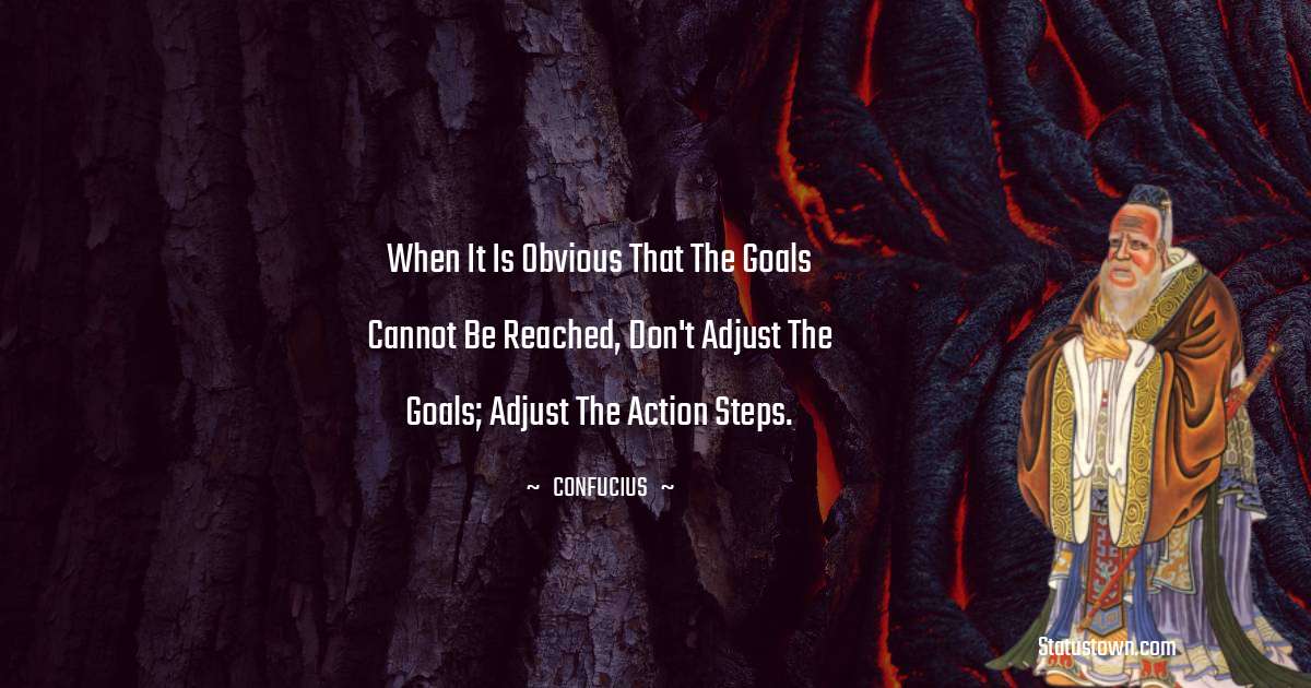 Confucius  Quotes - When it is obvious that the goals cannot be reached, don't adjust the goals; adjust the action steps.
