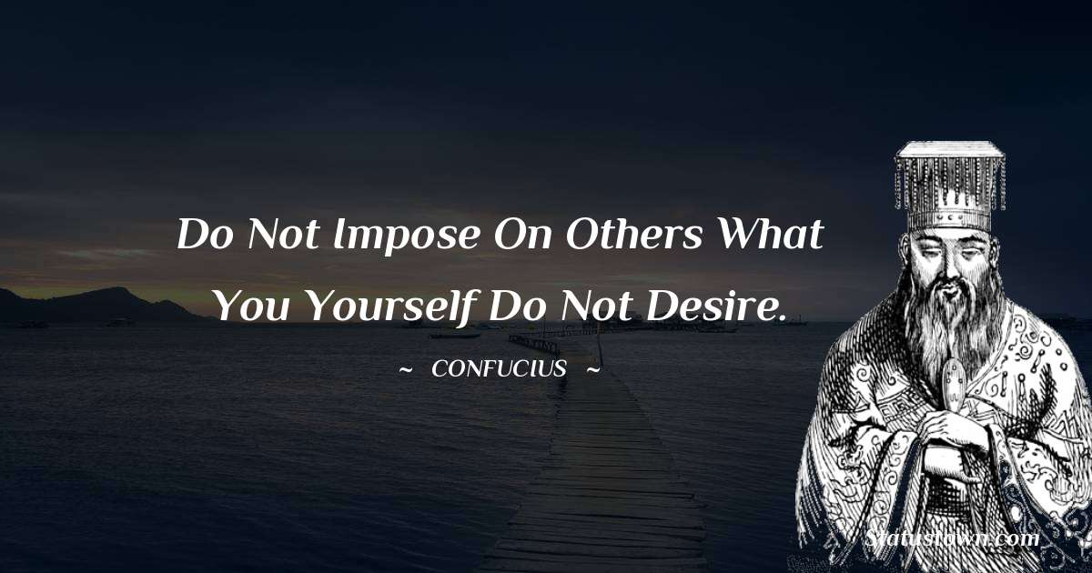 Do not impose on others what you yourself do not desire. - Confucius  quotes