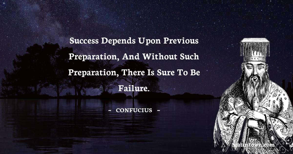 Confucius  Quotes - Success depends upon previous preparation, and without such preparation, there is sure to be failure.