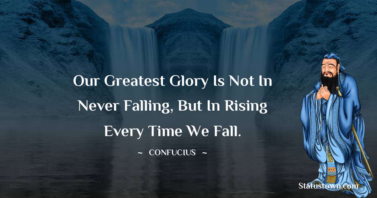 Our greatest glory is not in never falling, but in rising every time we fall. - Confucius  quotes