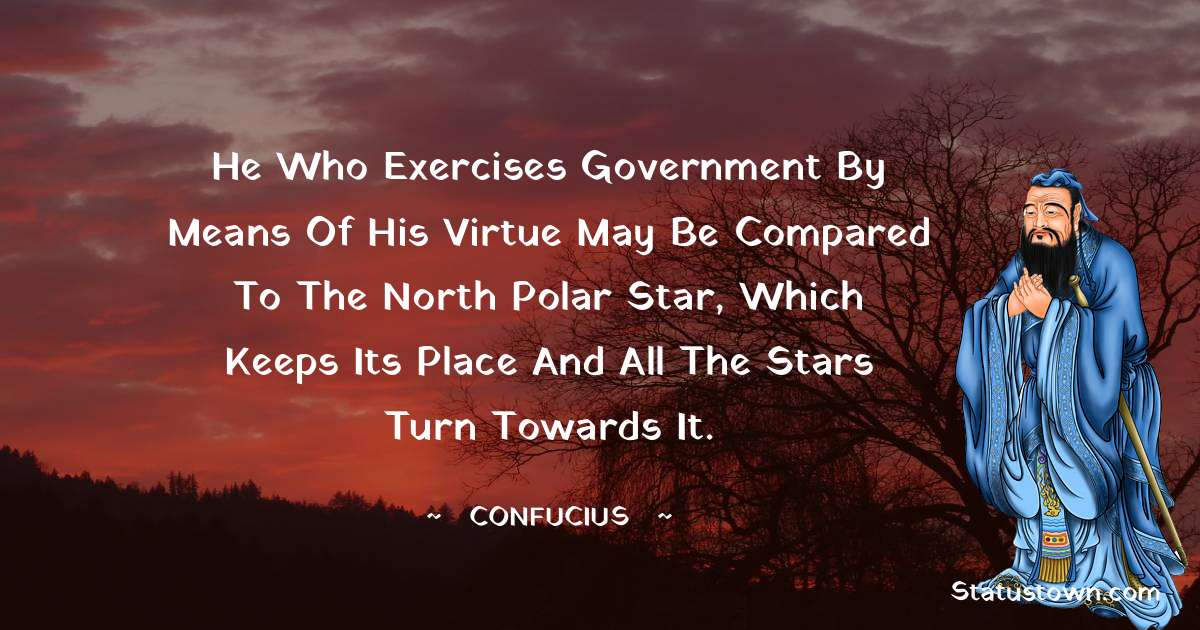 Confucius  Quotes - He who exercises government by means of his virtue may be compared to the north polar star, which keeps its place and all the stars turn towards it.