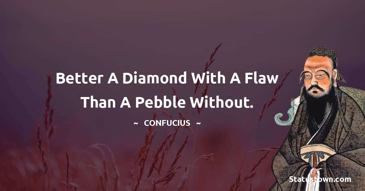 Better a diamond with a flaw than a pebble without. - Confucius  quotes