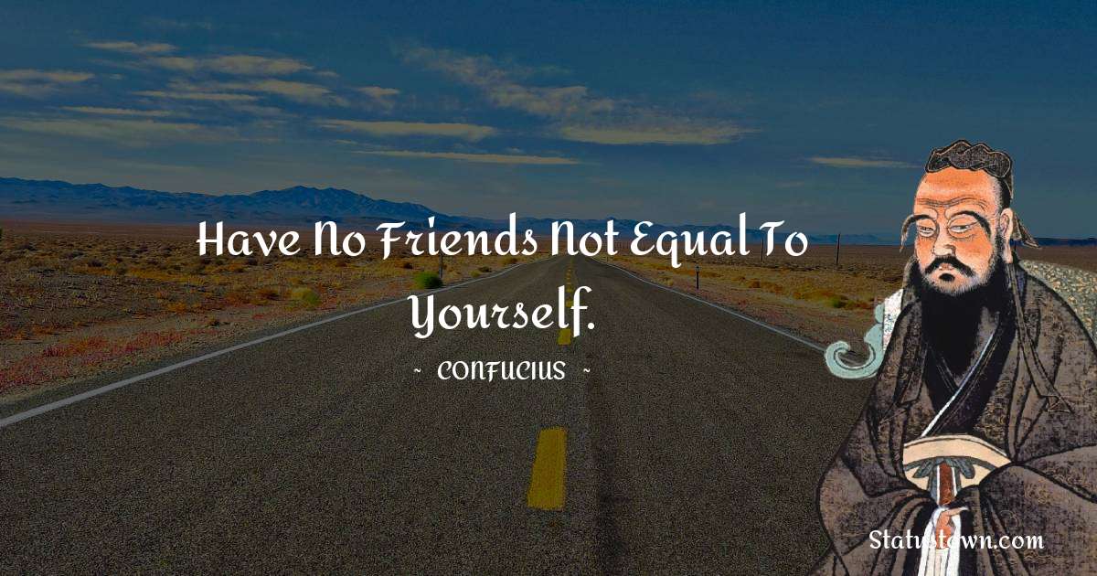 Confucius  Quotes - Have no friends not equal to yourself.