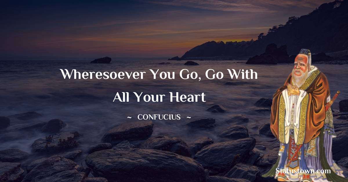 Wheresoever you go, go with all your heart - Confucius  quotes